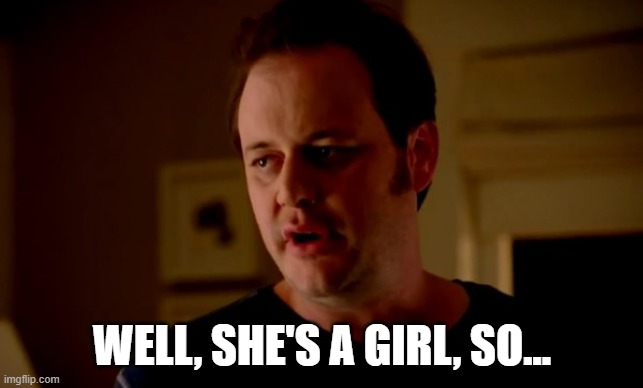 Jake from state farm | WELL, SHE'S A GIRL, SO... | image tagged in jake from state farm | made w/ Imgflip meme maker