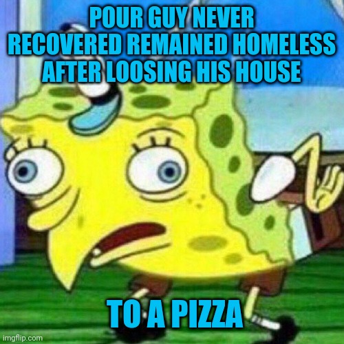 Spoungebob | POUR GUY NEVER RECOVERED REMAINED HOMELESS AFTER LOOSING HIS HOUSE; TO A PIZZA | image tagged in spoungebob | made w/ Imgflip meme maker