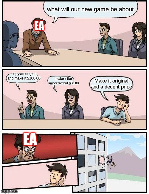 Boardroom Meeting Suggestion | what will our new game be about; EA; copy among us and make it $100.00; make it like minecraft but $50.00; Make it original and a decent price; EA | image tagged in memes,boardroom meeting suggestion | made w/ Imgflip meme maker