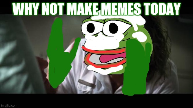 WHY NOT MAKE MEMES TODAY | made w/ Imgflip meme maker