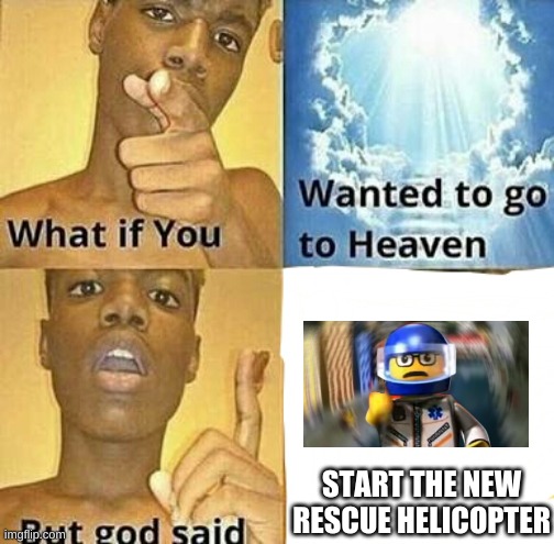 H E Y | START THE NEW RESCUE HELICOPTER | image tagged in memes,funny,lego,what if you wanted to go to heaven,rescue,helicopter | made w/ Imgflip meme maker