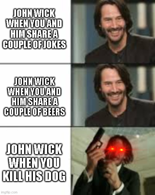 John Wick When....... | JOHN WICK WHEN YOU AND HIM SHARE A COUPLE OF JOKES; JOHN WICK WHEN YOU AND HIM SHARE A COUPLE OF BEERS; JOHN WICK WHEN YOU KILL HIS DOG | image tagged in john wick | made w/ Imgflip meme maker