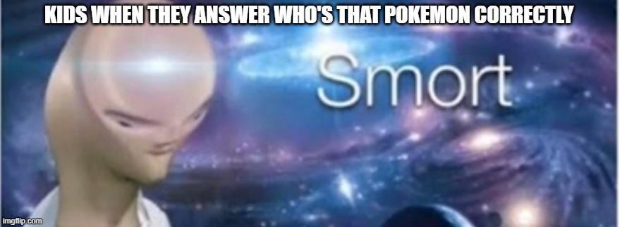 poke-smort | KIDS WHEN THEY ANSWER WHO'S THAT POKEMON CORRECTLY | image tagged in meme man smort | made w/ Imgflip meme maker