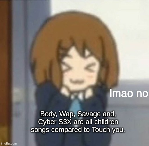 Change my Mind. | Body, Wap, Savage and, Cyber S3X are all children songs compared to Touch you. | image tagged in lmao no | made w/ Imgflip meme maker