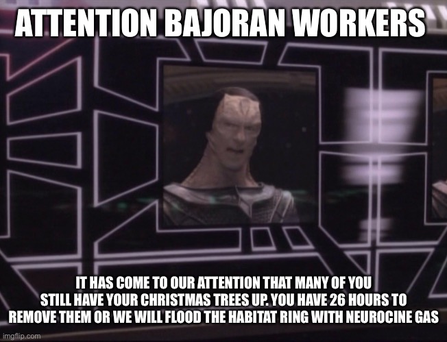 Christmas |  ATTENTION BAJORAN WORKERS; IT HAS COME TO OUR ATTENTION THAT MANY OF YOU STILL HAVE YOUR CHRISTMAS TREES UP. YOU HAVE 26 HOURS TO REMOVE THEM OR WE WILL FLOOD THE HABITAT RING WITH NEUROCINE GAS | image tagged in attention bajoran workers | made w/ Imgflip meme maker