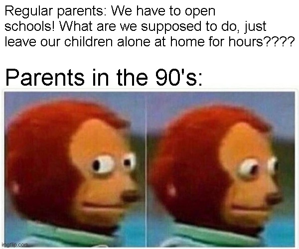 Parents and Their Sanity |  Regular parents: We have to open schools! What are we supposed to do, just leave our children alone at home for hours???? Parents in the 90's: | image tagged in memes,monkey puppet | made w/ Imgflip meme maker