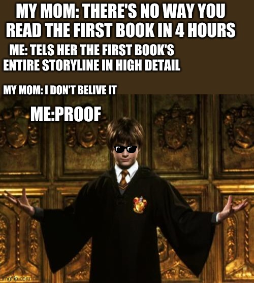 reading thr first book | MY MOM: THERE'S NO WAY YOU READ THE FIRST BOOK IN 4 HOURS; ME: TELS HER THE FIRST BOOK'S ENTIRE STORYLINE IN HIGH DETAIL; MY MOM: I DON'T BELIVE IT; ME:PROOF | image tagged in harry potter welcome | made w/ Imgflip meme maker