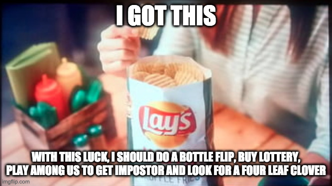 Can't be so much related but there's the joke (look at the tags) | I GOT THIS; WITH THIS LUCK, I SHOULD DO A BOTTLE FLIP, BUY LOTTERY, PLAY AMONG US TO GET IMPOSTOR AND LOOK FOR A FOUR LEAF CLOVER | image tagged in lays,among us,and,buy,lottery,lmao | made w/ Imgflip meme maker