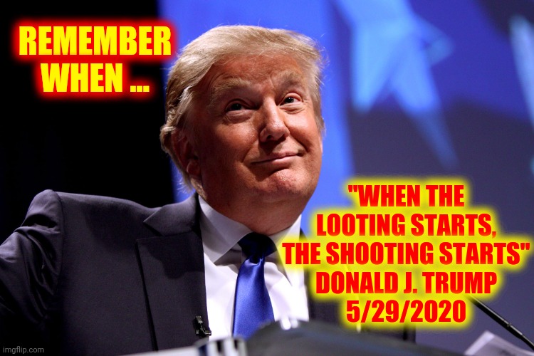 Hypocrite | REMEMBER WHEN ... "WHEN THE LOOTING STARTS, THE SHOOTING STARTS"
DONALD J. TRUMP
5/29/2020 | image tagged in donald trump no2,memes,trump unfit unqualified dangerous,liar in chief,lock him up,trump lies | made w/ Imgflip meme maker