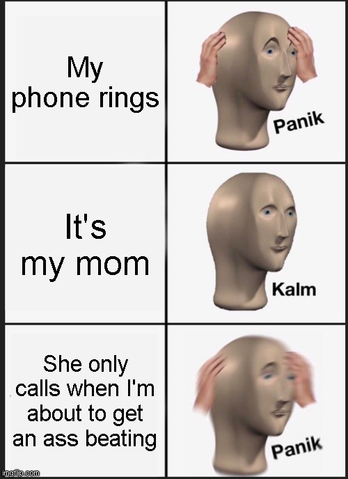 When My Mom Calls My Phone | My phone rings; It's my mom; She only calls when I'm about to get an ass beating | image tagged in memes,panik kalm panik | made w/ Imgflip meme maker