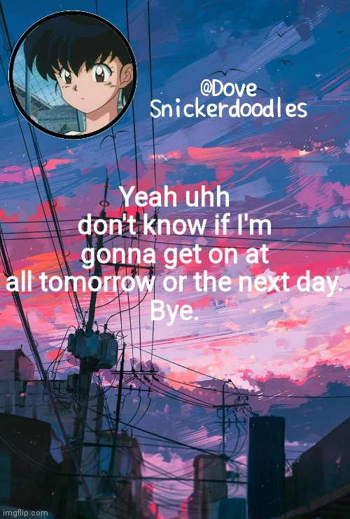I either need a break or to just leave | Yeah uhh don't know if I'm gonna get on at all tomorrow or the next day.
Bye. | image tagged in announcement | made w/ Imgflip meme maker