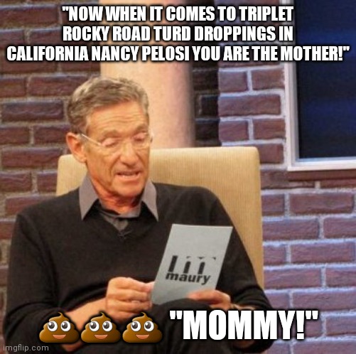 You dead beat momma! | "NOW WHEN IT COMES TO TRIPLET ROCKY ROAD TURD DROPPINGS IN CALIFORNIA NANCY PELOSI YOU ARE THE MOTHER!"; 💩💩💩 "MOMMY!" | image tagged in maury lie detector,nancy pelosi,ice cream,babies | made w/ Imgflip meme maker