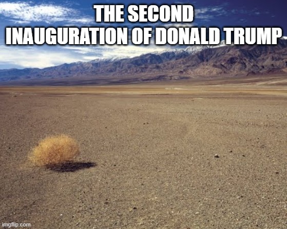 desert tumbleweed | THE SECOND INAUGURATION OF DONALD TRUMP | image tagged in desert tumbleweed | made w/ Imgflip meme maker