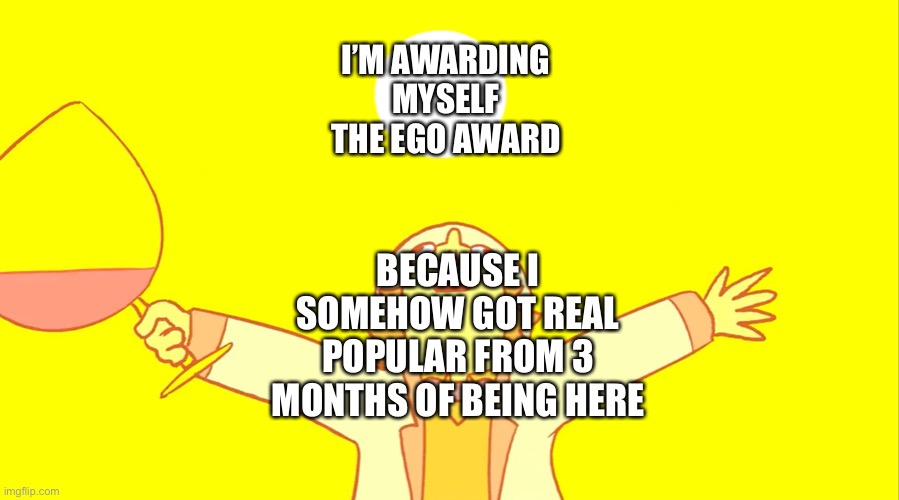 . | I’M AWARDING MYSELF THE EGO AWARD; BECAUSE I SOMEHOW GOT REAL POPULAR FROM 3 MONTHS OF BEING HERE | made w/ Imgflip meme maker