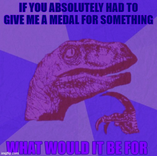 trend maybe? idk lol | IF YOU ABSOLUTELY HAD TO GIVE ME A MEDAL FOR SOMETHING; WHAT WOULD IT BE FOR | image tagged in purple philosoraptor | made w/ Imgflip meme maker