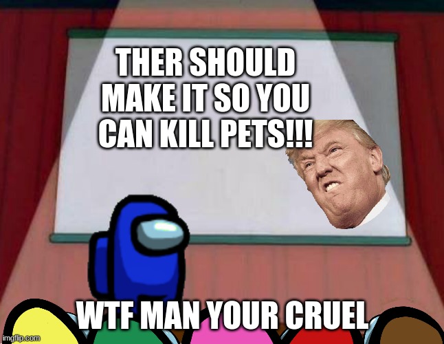 Cruel cruel man | THER SHOULD MAKE IT SO YOU CAN KILL PETS!!! WTF MAN YOUR CRUEL | image tagged in among us lisa presentation | made w/ Imgflip meme maker