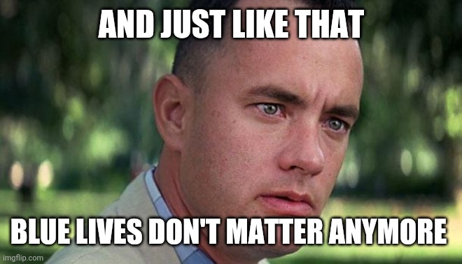 Forest Gump | AND JUST LIKE THAT; BLUE LIVES DON'T MATTER ANYMORE | image tagged in forest gump | made w/ Imgflip meme maker