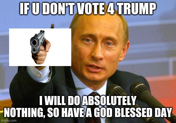 Nice Guy Putin | IF U DON'T VOTE 4 TRUMP; I WILL DO ABSOLUTELY NOTHING, SO HAVE A GOD BLESSED DAY | image tagged in memes,good guy putin | made w/ Imgflip meme maker