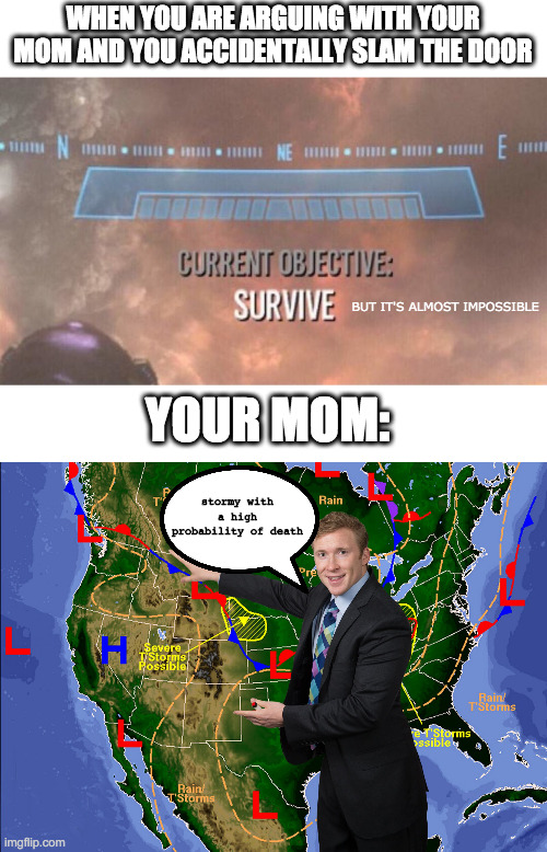 Yes | WHEN YOU ARE ARGUING WITH YOUR MOM AND YOU ACCIDENTALLY SLAM THE DOOR; BUT IT'S ALMOST IMPOSSIBLE; YOUR MOM:; stormy with a high probability of death | image tagged in current objective survive,weatherman | made w/ Imgflip meme maker