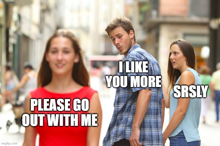 Distracted Boyfriend Meme | PLEASE GO OUT WITH ME I LIKE YOU MORE SRSLY | image tagged in memes,distracted boyfriend | made w/ Imgflip meme maker