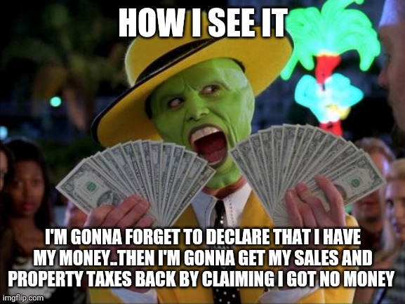 Money Money Meme | HOW I SEE IT I'M GONNA FORGET TO DECLARE THAT I HAVE MY MONEY..THEN I'M GONNA GET MY SALES AND PROPERTY TAXES BACK BY CLAIMING I GOT NO MONE | image tagged in memes,money money | made w/ Imgflip meme maker