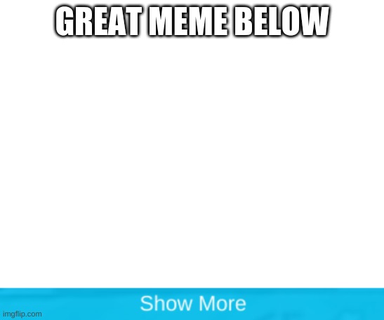 GREAT MEME BELOW | image tagged in blank white template,funny,fun,rickroll,show more | made w/ Imgflip meme maker