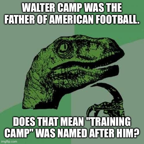 Philosoraptor | WALTER CAMP WAS THE FATHER OF AMERICAN FOOTBALL. DOES THAT MEAN "TRAINING CAMP" WAS NAMED AFTER HIM? | image tagged in memes,philosoraptor | made w/ Imgflip meme maker