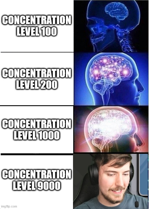 CONCENTRATION LEVEL 9000 (image in the concentration level 9000 bit from mrbeast gaming) | CONCENTRATION LEVEL 100; CONCENTRATION LEVEL 200; CONCENTRATION LEVEL 1000; CONCENTRATION LEVEL 9000 | image tagged in memes,expanding brain | made w/ Imgflip meme maker