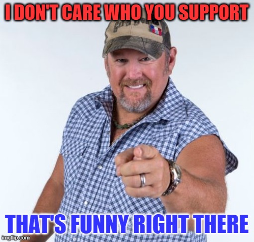 Larry the Cable Guy | I DON'T CARE WHO YOU SUPPORT THAT'S FUNNY RIGHT THERE | image tagged in larry the cable guy | made w/ Imgflip meme maker