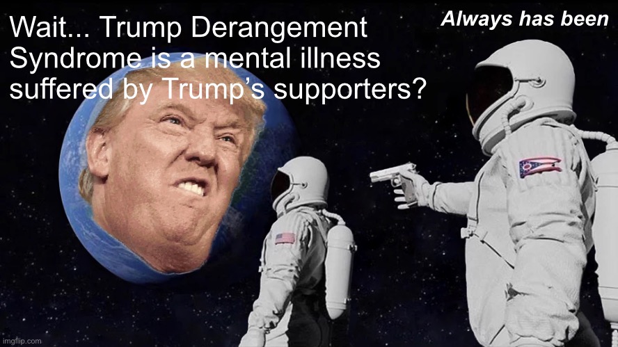 Funny how that works | Always has been; Wait... Trump Derangement Syndrome is a mental illness suffered by Trump’s supporters? | image tagged in memes,always has been,trump derangement syndrome,trump supporters,trump,conservative logic | made w/ Imgflip meme maker