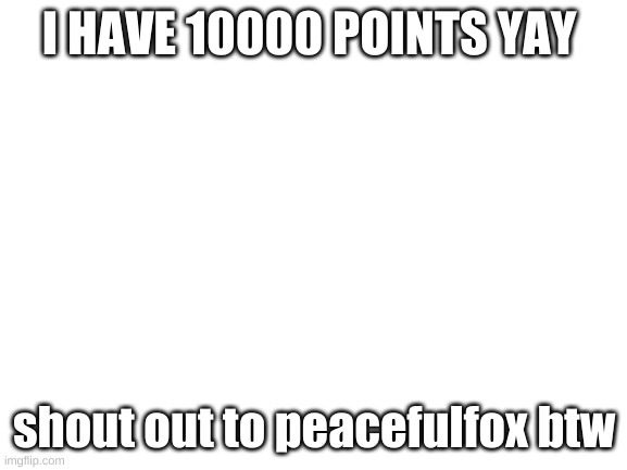 I have 10000 points YAY | I HAVE 10000 POINTS YAY; shout out to peacefulfox btw | image tagged in blank white template | made w/ Imgflip meme maker