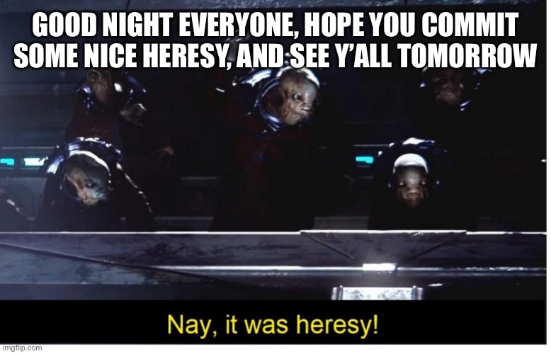 (JOKE!!!!!!!!) Ados | GOOD NIGHT EVERYONE, HOPE YOU COMMIT SOME NICE HERESY, AND SEE Y’ALL TOMORROW | image tagged in it was heresy | made w/ Imgflip meme maker