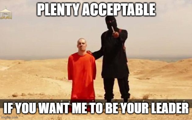 ISIS hostage | PLENTY ACCEPTABLE IF YOU WANT ME TO BE YOUR LEADER | image tagged in isis hostage | made w/ Imgflip meme maker