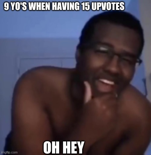 twomad oh hey | 9 YO'S WHEN HAVING 15 UPVOTES; OH HEY | image tagged in twomad oh hey,oh hey,oh    oh hey,upvote if you agree | made w/ Imgflip meme maker