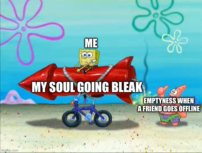 Why does this always happen? | ME; MY SOUL GOING BLEAK; EMPTYNESS WHEN A FRIEND GOES OFFLINE | image tagged in spongebob patrick and the firework | made w/ Imgflip meme maker