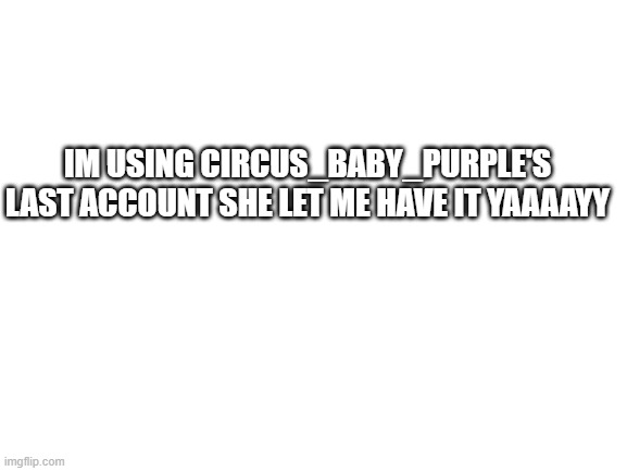 Blank White Template | IM USING CIRCUS_BABY_PURPLE'S LAST ACCOUNT SHE LET ME HAVE IT YAAAAYY | image tagged in blank white template | made w/ Imgflip meme maker
