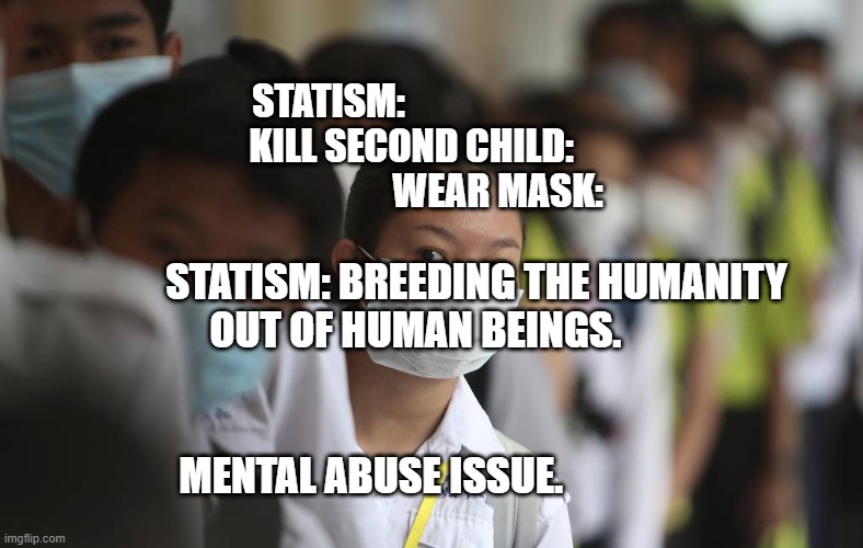 PRAY FOR CHINA | STATISM:                                        KILL SECOND CHILD:                 
                     WEAR MASK:; STATISM: BREEDING THE HUMANITY OUT OF HUMAN BEINGS.                                                                                    
   MENTAL ABUSE ISSUE. | image tagged in pray for china | made w/ Imgflip meme maker