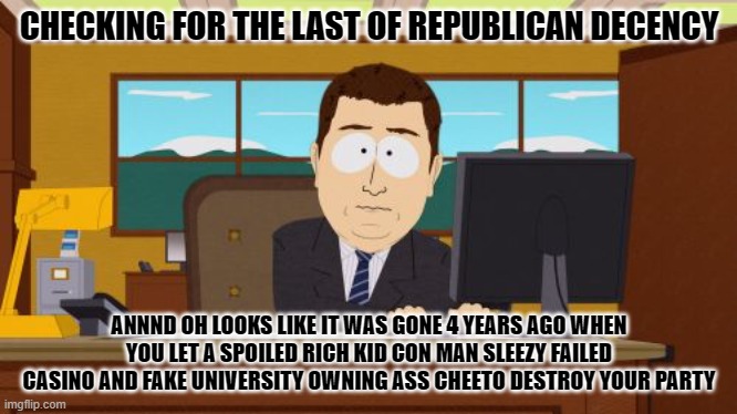 Aaaaand Its Gone | CHECKING FOR THE LAST OF REPUBLICAN DECENCY; ANNND OH LOOKS LIKE IT WAS GONE 4 YEARS AGO WHEN YOU LET A SPOILED RICH KID CON MAN SLEEZY FAILED CASINO AND FAKE UNIVERSITY OWNING ASS CHEETO DESTROY YOUR PARTY | image tagged in memes,aaaaand its gone | made w/ Imgflip meme maker