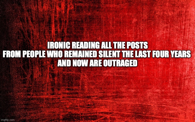 Red Background | IRONIC READING ALL THE POSTS FROM PEOPLE WHO REMAINED SILENT THE LAST FOUR YEARS 
AND NOW ARE OUTRAGED | image tagged in red background | made w/ Imgflip meme maker