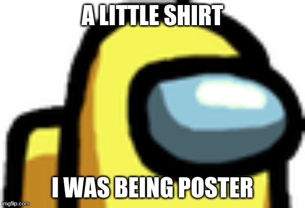 Among | A LITTLE SHIRT; I WAS BEING POSTER | image tagged in among us | made w/ Imgflip meme maker
