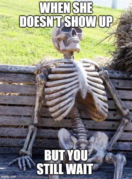 Waiting Skeleton Meme | WHEN SHE DOESN'T SHOW UP; BUT YOU STILL WAIT | image tagged in memes,waiting skeleton | made w/ Imgflip meme maker