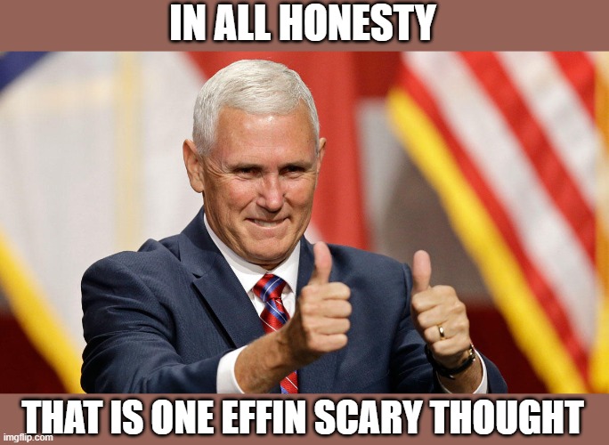 MIKE PENCE FOR PRESIDENT | IN ALL HONESTY THAT IS ONE EFFIN SCARY THOUGHT | image tagged in mike pence for president | made w/ Imgflip meme maker