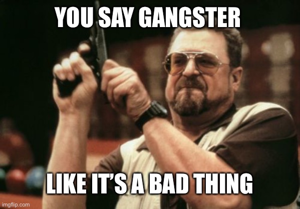 I made this meme on my other account, asherswhiteman | YOU SAY GANGSTER; LIKE IT’S A BAD THING | image tagged in memes,am i the only one around here | made w/ Imgflip meme maker