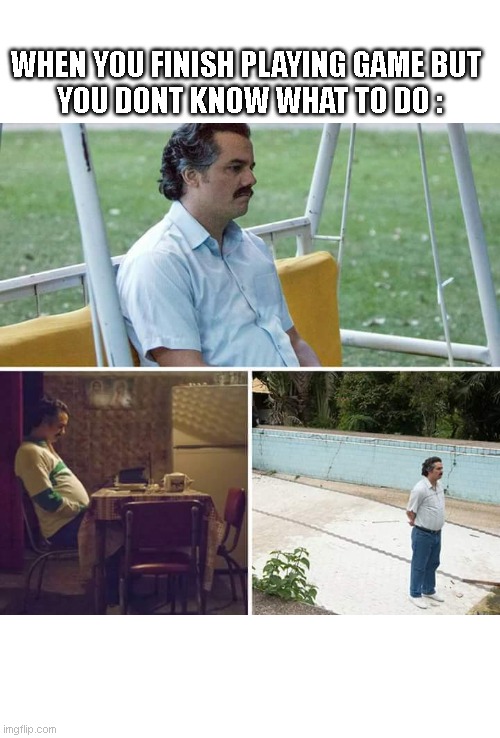 What to do ? | WHEN YOU FINISH PLAYING GAME BUT 
YOU DONT KNOW WHAT TO DO : | image tagged in memes,sad pablo escobar | made w/ Imgflip meme maker