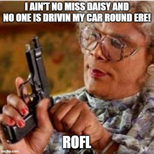 Madea With a Gun | I AIN'T NO MISS DAISY AND NO ONE IS DRIVIN MY CAR ROUND ERE! ROFL | image tagged in madea with a gun | made w/ Imgflip meme maker