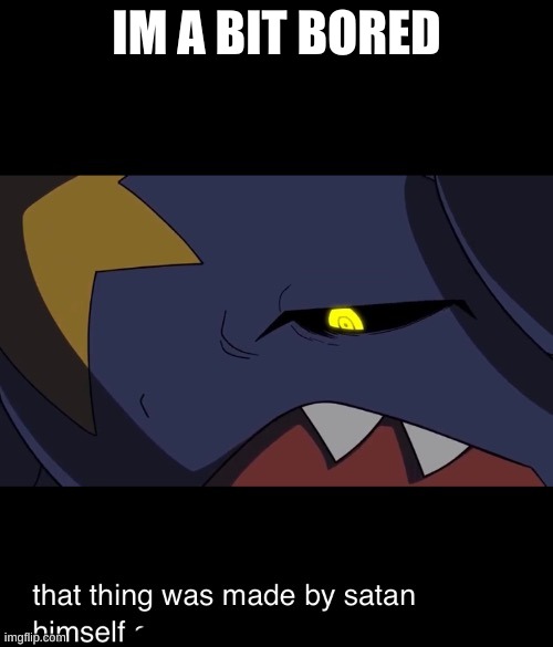 That thing was made by satan himself | IM A BIT BORED | image tagged in that thing was made by satan himself | made w/ Imgflip meme maker