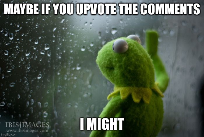 kermit window | MAYBE IF YOU UPVOTE THE COMMENTS I MIGHT | image tagged in kermit window | made w/ Imgflip meme maker