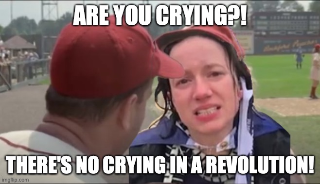 no crying in revolution | ARE YOU CRYING?! THERE'S NO CRYING IN A REVOLUTION! | image tagged in seige,cry,2021 | made w/ Imgflip meme maker