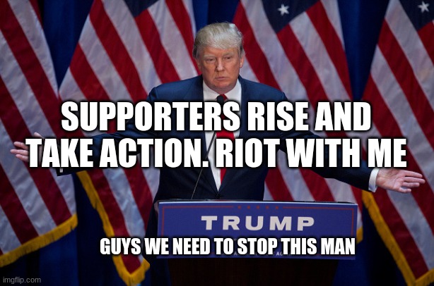 Donald Trump | SUPPORTERS RISE AND TAKE ACTION. RIOT WITH ME; GUYS WE NEED TO STOP THIS MAN | image tagged in donald trump,stop this man,please | made w/ Imgflip meme maker