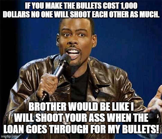 Chris Rock | IF YOU MAKE THE BULLETS COST 1,000 DOLLARS NO ONE WILL SHOOT EACH OTHER AS MUCH. BROTHER WOULD BE LIKE I WILL SHOOT YOUR ASS WHEN THE LOAN G | image tagged in chris rock | made w/ Imgflip meme maker